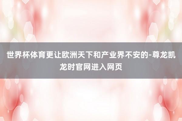 世界杯体育更让欧洲天下和产业界不安的-尊龙凯龙时官网进入网页