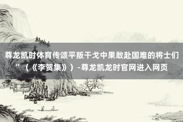 尊龙凯时体育传颂平叛干戈中果敢赴国难的将士们”(《李贺集》)-尊龙凯龙时官网进入网页
