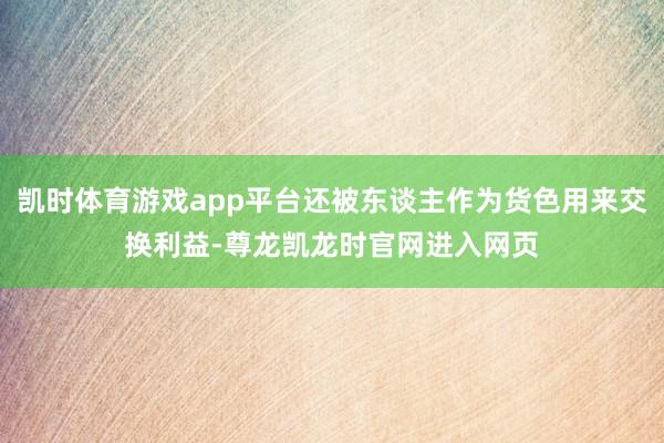 凯时体育游戏app平台还被东谈主作为货色用来交换利益-尊龙凯龙时官网进入网页