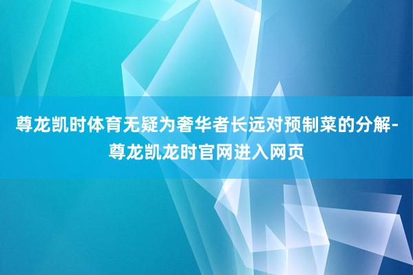 尊龙凯时体育无疑为奢华者长远对预制菜的分解-尊龙凯龙时官网进入网页