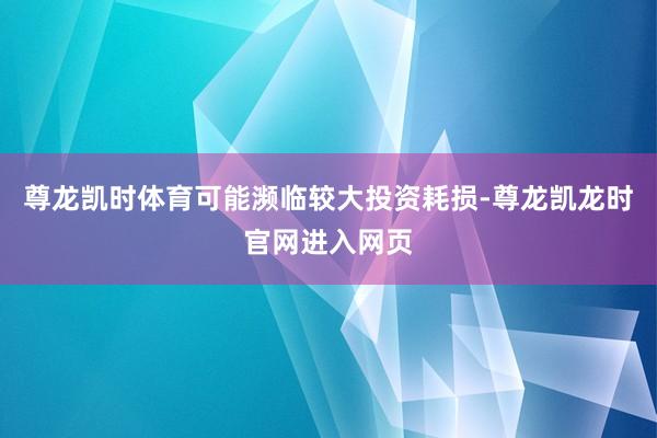 尊龙凯时体育可能濒临较大投资耗损-尊龙凯龙时官网进入网页