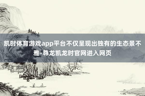 凯时体育游戏app平台不仅呈现出独有的生态景不雅-尊龙凯龙时官网进入网页