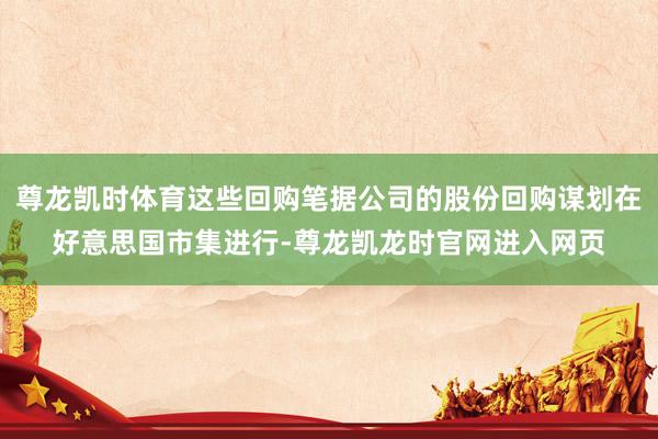 尊龙凯时体育这些回购笔据公司的股份回购谋划在好意思国市集进行-尊龙凯龙时官网进入网页