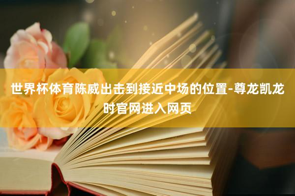 世界杯体育陈威出击到接近中场的位置-尊龙凯龙时官网进入网页
