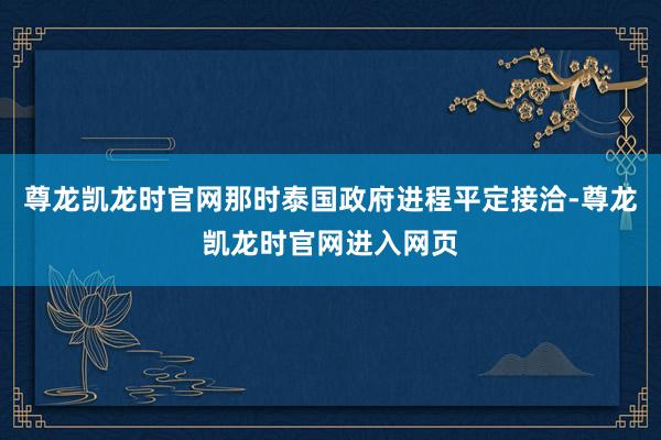 尊龙凯龙时官网那时泰国政府进程平定接洽-尊龙凯龙时官网进入网页