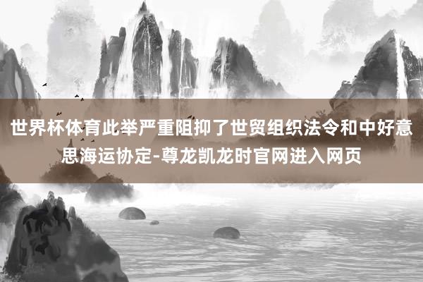 世界杯体育此举严重阻抑了世贸组织法令和中好意思海运协定-尊龙凯龙时官网进入网页