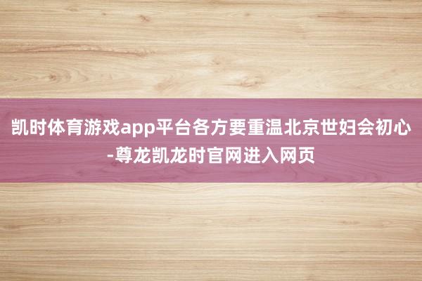 凯时体育游戏app平台各方要重温北京世妇会初心-尊龙凯龙时官网进入网页