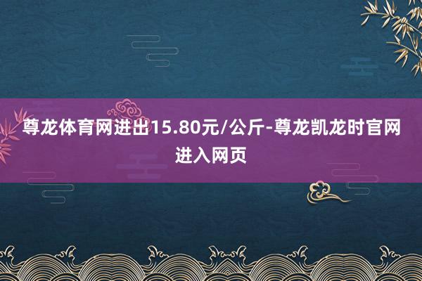 尊龙体育网进出15.80元/公斤-尊龙凯龙时官网进入网页