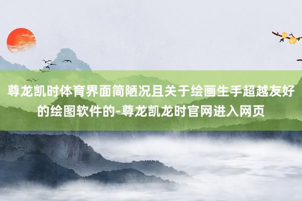 尊龙凯时体育界面简陋况且关于绘画生手超越友好的绘图软件的-尊龙凯龙时官网进入网页