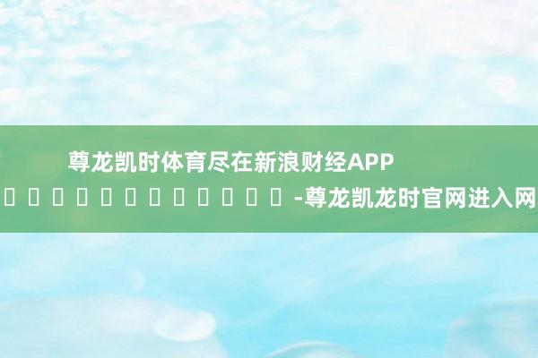 尊龙凯时体育尽在新浪财经APP            													-尊龙凯龙时官网进入网页