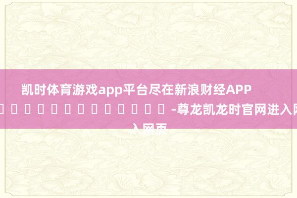 凯时体育游戏app平台尽在新浪财经APP            													-尊龙凯龙时官网进入网页