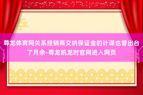 尊龙体育网关系经销商交纳保证金的计谋也曾出台了月余-尊龙凯龙时官网进入网页