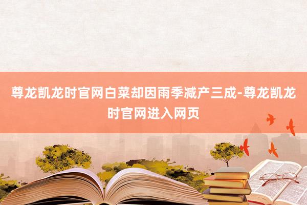 尊龙凯龙时官网白菜却因雨季减产三成-尊龙凯龙时官网进入网页