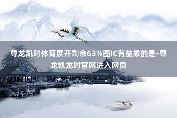 尊龙凯时体育展开剩余63%图IC有益象的是-尊龙凯龙时官网进入网页