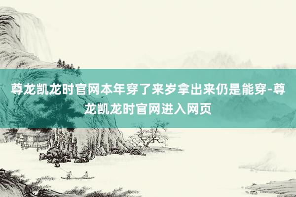 尊龙凯龙时官网本年穿了来岁拿出来仍是能穿-尊龙凯龙时官网进入网页