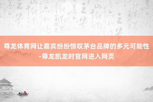 尊龙体育网让嘉宾纷纷惊叹茅台品牌的多元可能性-尊龙凯龙时官网进入网页