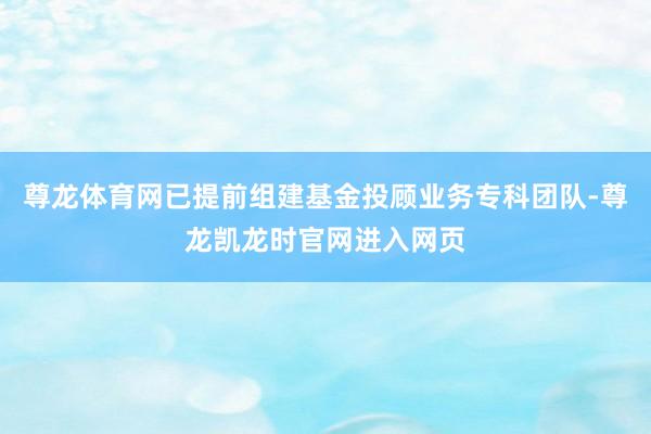 尊龙体育网已提前组建基金投顾业务专科团队-尊龙凯龙时官网进入网页
