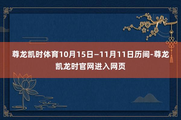 尊龙凯时体育10月15日—11月11日历间-尊龙凯龙时官网进入网页