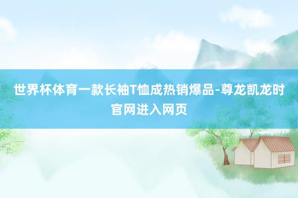 世界杯体育一款长袖T恤成热销爆品-尊龙凯龙时官网进入网页