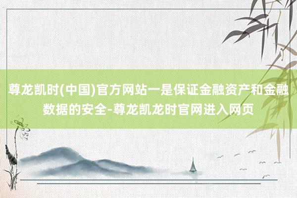 尊龙凯时(中国)官方网站一是保证金融资产和金融数据的安全-尊龙凯龙时官网进入网页