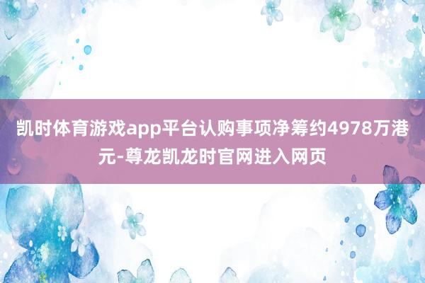 凯时体育游戏app平台认购事项净筹约4978万港元-尊龙凯龙时官网进入网页