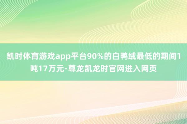 凯时体育游戏app平台90%的白鸭绒最低的期间1吨17万元-尊龙凯龙时官网进入网页