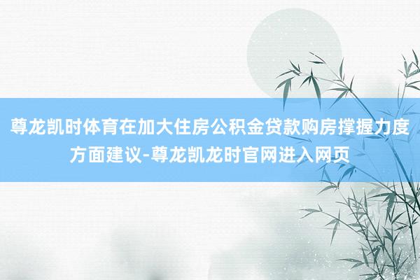 尊龙凯时体育在加大住房公积金贷款购房撑握力度方面建议-尊龙凯龙时官网进入网页